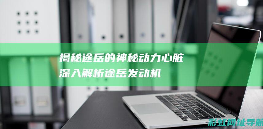 揭秘途岳的神秘动力心脏：深入解析途岳发动机 (揭秘途岳的神兽是什么)