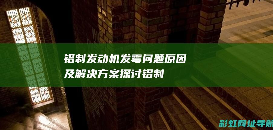 铝制发动机发霉：问题原因及解决方案探讨 (铝制发动机发展史)