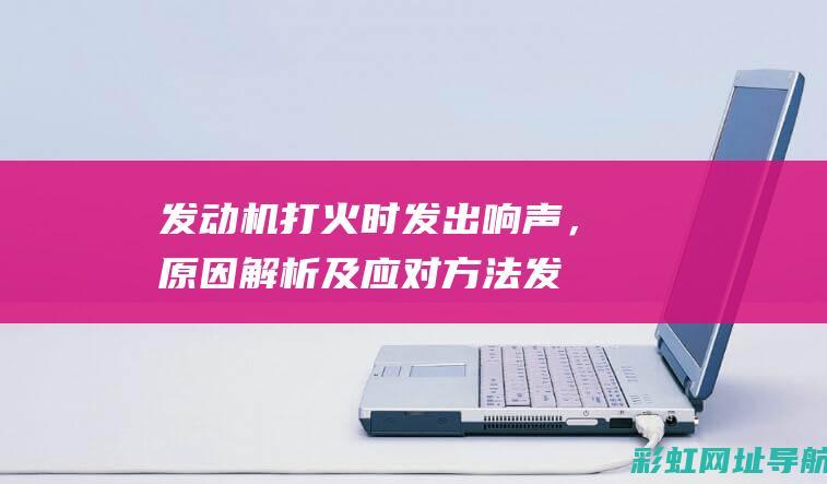 发动机打火时发出响声，原因解析及应对方法 (发动机打火时有滋滋响声)