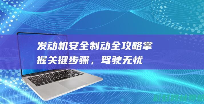 发动机安全制动全攻略：掌握关键步骤，驾驶无忧 (发动机安全制动原理)