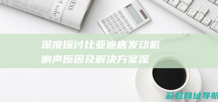 深度探讨比亚迪唐发动机响声原因及解决方案 (深度探讨比亚迪的故事)