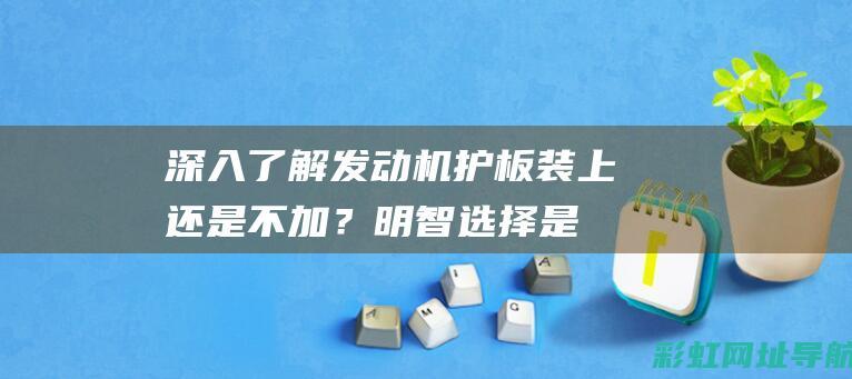 深入了解发动机护板：装上还是不加？明智选择是关键 (深入了解发动机)