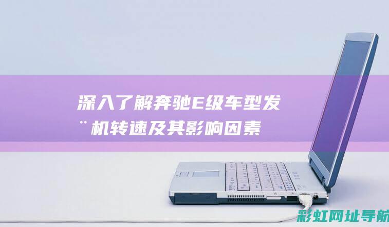 深入了解奔驰E级车型发动机转速及其影响因素 (深入了解奔驰w211)