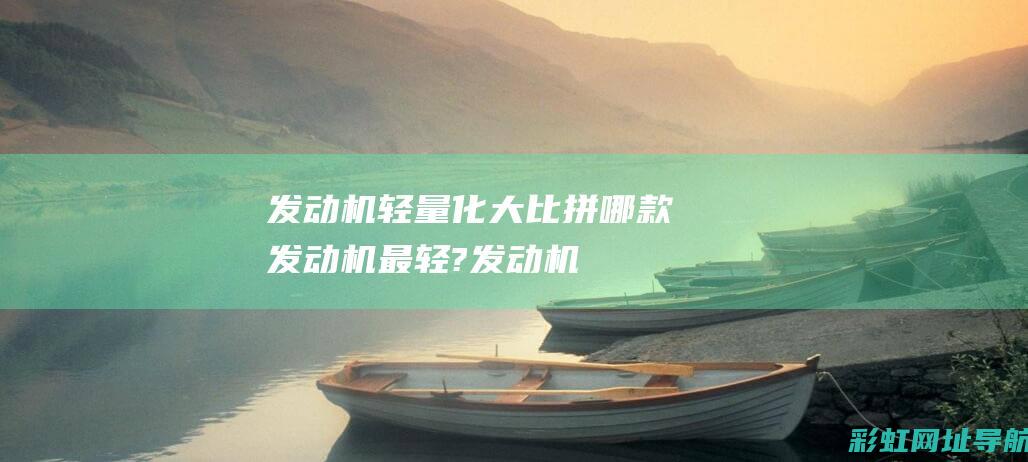 发动机轻量化大比拼：哪款发动机最轻? (发动机轻量化技术)