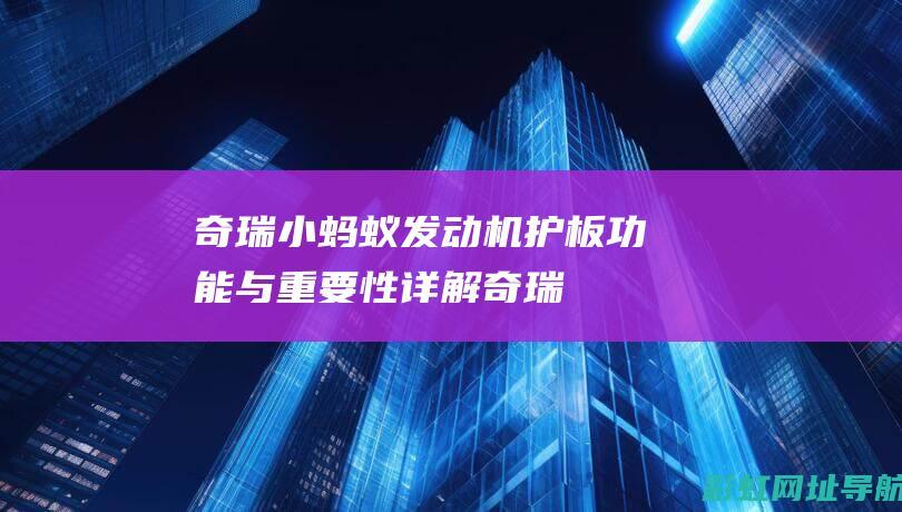 奇瑞小蚂蚁发动机护板：功能与重要性详解 (奇瑞小蚂蚁发动机号在哪个位置)