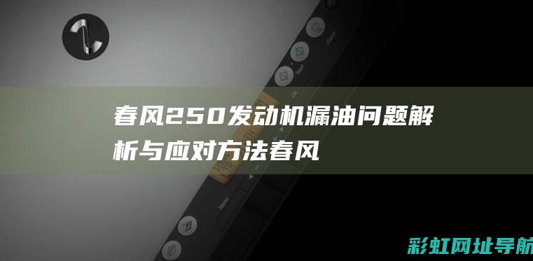 春风250发动机漏油问题解析与应对方法 (春风250发动机质量怎么样)