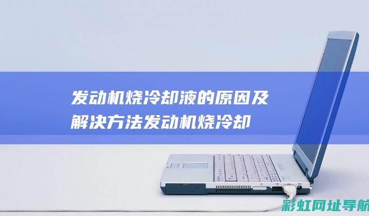 发动机烧冷却液的原因及解决方法 (发动机烧冷却液的原因)