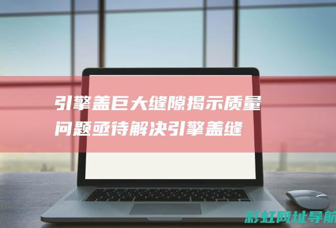 引擎盖巨大缝隙揭示质量问题亟待解决 (引擎盖缝大影响车子吗)