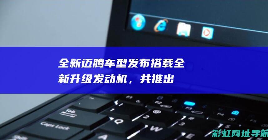 全新迈腾车型发布：搭载全新升级发动机，共推出13款车型 (全新迈腾车型图片)