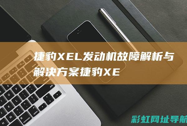 捷豹XEL发动机故障解析与解决方案 (捷豹XEL发动机故障灯亮)