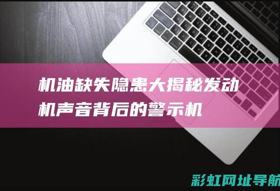 机油缺失隐患大揭秘：发动机声音背后的警示 (机油缺失隐患有哪些)