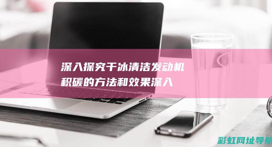 深入探究干冰清洁发动机积碳的方法和效果 (深入探究干冰的原理)