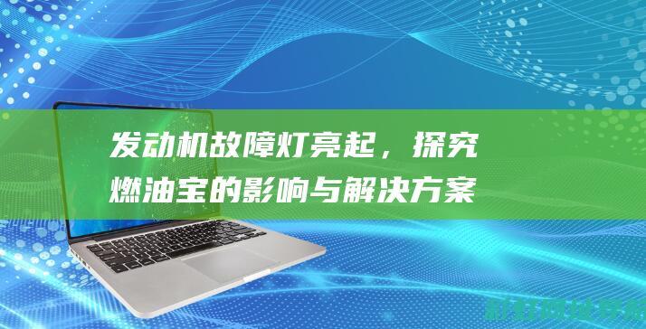 发动机故障灯亮起，探究燃油宝的影响与解决方案 (发动机故障灯亮黄灯怎么消除)