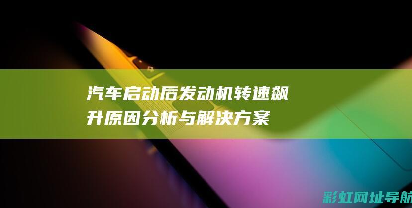 汽车启动后发动机转速飙升 原因分析与解决方案 (汽车启动后发动机亮黄灯是怎么回事)