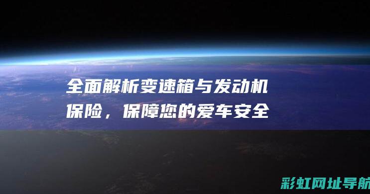 全面解析变速箱与发动机保险，保障您的爱车安全无忧 (变速器解析)