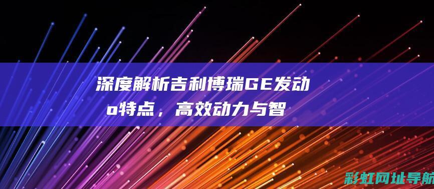 深度解析吉利博瑞GE发动机特点，高效动力与智能科技的完美结合 (吉利 l)