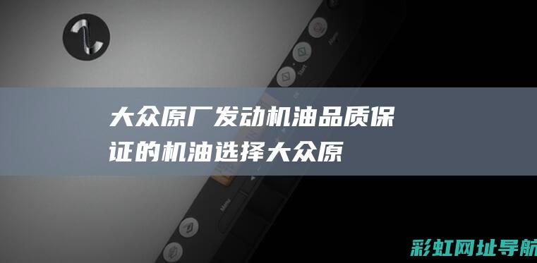 大众原厂发动机油：品质保证的机油选择 (大众原厂发动机多少钱)