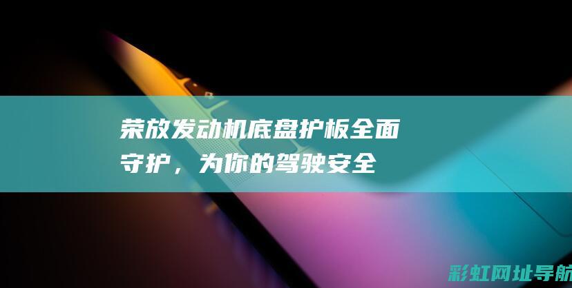 荣放发动机底盘护板：全面守护，为你的驾驶安全保驾护航 (荣放发动机底下油底壳是什么材质)