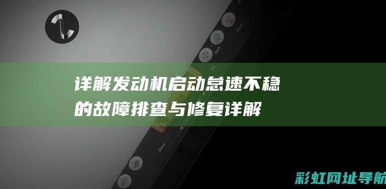 详解发动机启动怠速不稳的故障排查与修复 (详解发动机启动困难)