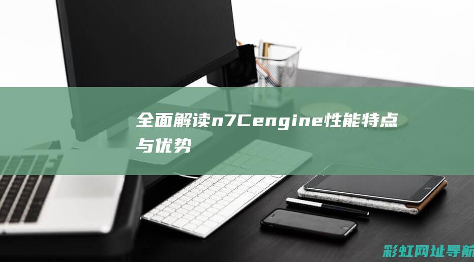 全面解读n7Cengine：性能特点与优势 (全面解读nlp)