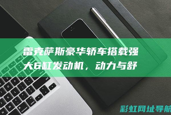 雷克萨斯豪华轿车搭载强大6缸发动机，动力与舒适并存 (雷克萨斯豪华商务车)