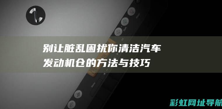 别让脏乱困扰你：清洁汽车发动机仓的方法与技巧分享 (别让脏乱困扰我的人)