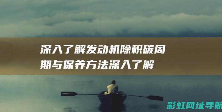 深入了解发动机除积碳周期与保养方法 (深入了解发动机的原理)