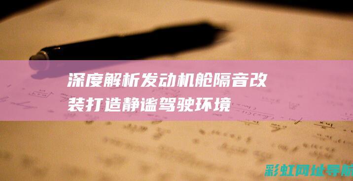 深度解析发动机舱隔音改装：打造静谧驾驶环境 (深度解析发动机的原理)