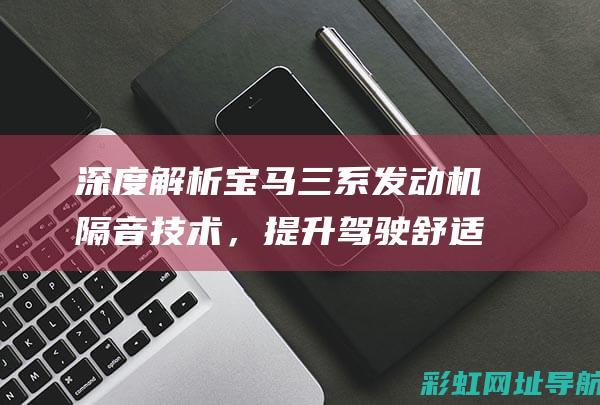 深度解析宝马三系发动机隔音技术，提升驾驶舒适度 (深度解析宝马i3)