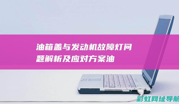 油箱盖与发动机故障灯：问题解析及应对方案 (油箱盖与发动机连接)