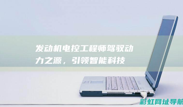 发动机电控工程师：驾驭动力之源，引领智能科技新潮流 (发动机电控工作原理)