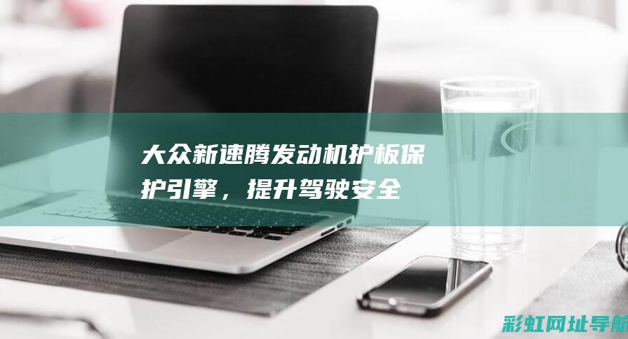 大众新速腾发动机护板：保护引擎，提升驾驶安全 (大众新速腾发动机故障灯亮)