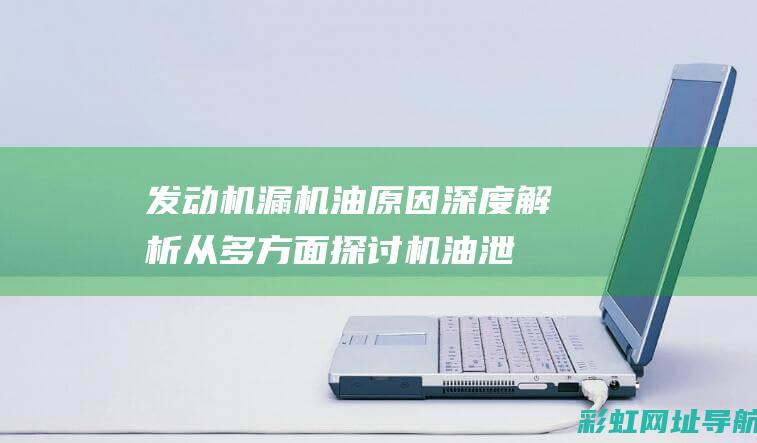 发动机漏机油原因深度解析：从多方面探讨机油泄漏的根源 (发动机漏机油是什么原因)