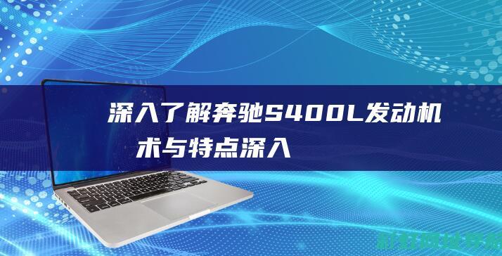 深入了解奔驰S400L发动机技术与特点 (深入了解奔驰G级历史)