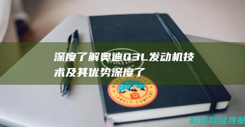 深度了解奥迪Q3L发动机技术及其优势 (深度了解奥迪车型)