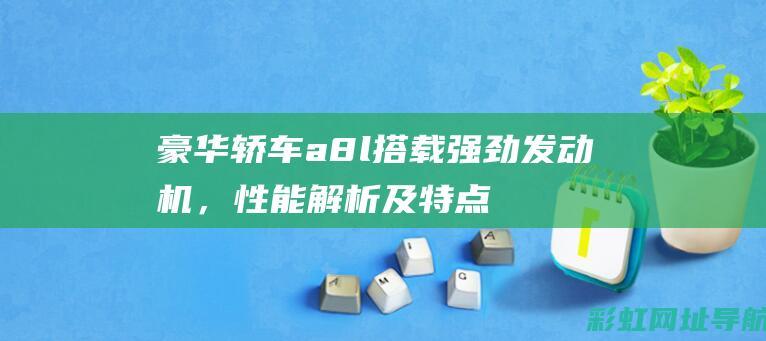 豪华轿车a8l搭载强劲发动机，性能解析及特点介绍 (豪华轿车奥迪a7l)