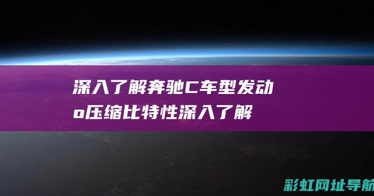 深入了解奔驰C车型发动机压缩比特性 (深入了解奔驰w211)