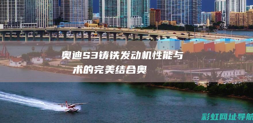 奥迪S3铸铁发动机：性能与技术的完美结合 (奥迪s3铸铁发动机)