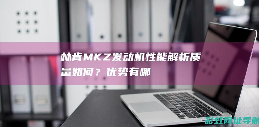 林肯MKZ发动机性能解析：质量如何？优势有哪些？ (林肯mkz发动机怎么样)