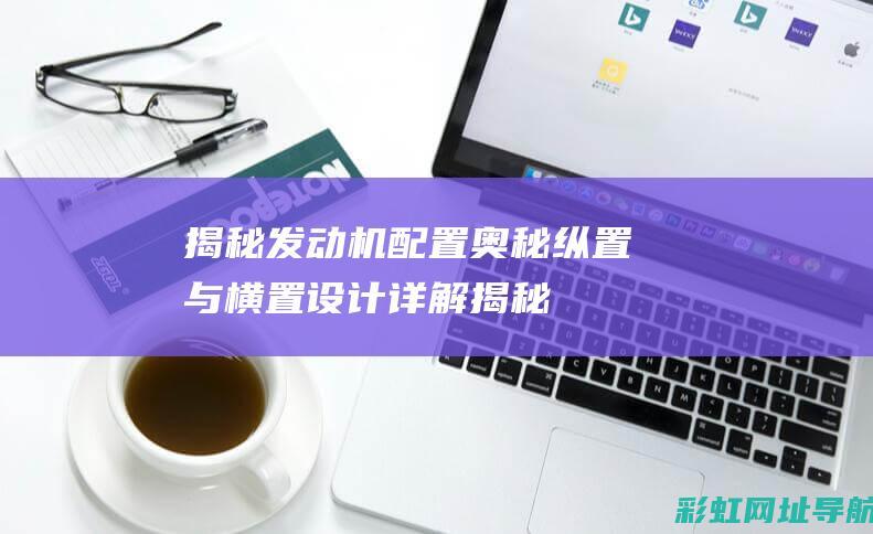 揭秘发动机配置奥秘：纵置与横置设计详解 (揭秘发动机配什么音乐)