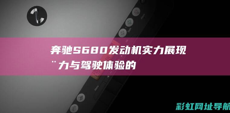 奔驰S680发动机实力展现：动力与驾驶体验的全面升级 (奔驰s680是迈巴赫吗)