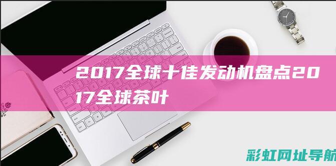 2017全球十佳发动机盘点 (2017全球茶叶产量前三名分别是)