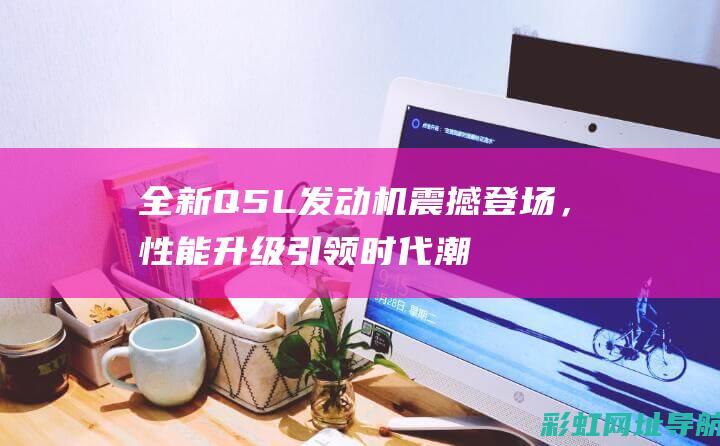 全新Q5L发动机震撼登场，性能升级引领时代潮流 (新款q5l发动机怎么样)