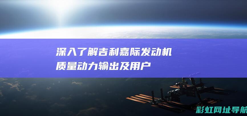 深入了解吉利嘉际发动机：质量、动力输出及用户反馈 (吉利的了解)