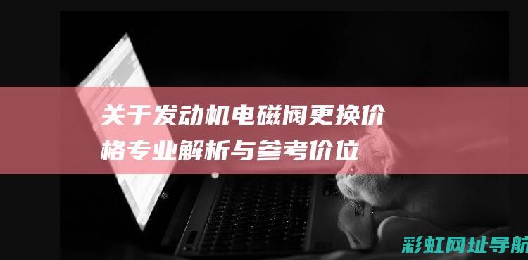 关于发动机电磁阀更换价格：专业解析与参考价位 (关于发动机电视剧)