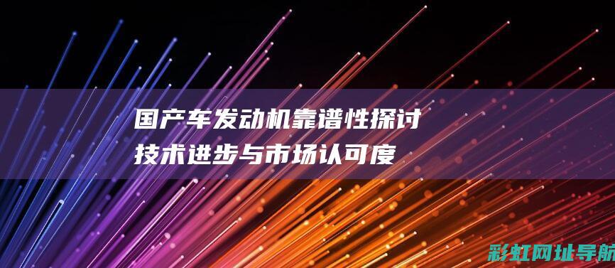 国产车发动机靠谱性探讨：技术进步与市场认可度的双重考量 (国产车发动机最好的是哪个品牌)