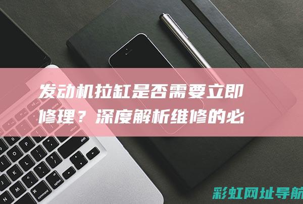 发动机拉缸是否需要立即修理？深度解析维修的必要性 (发动机拉缸是什么原因造成的)