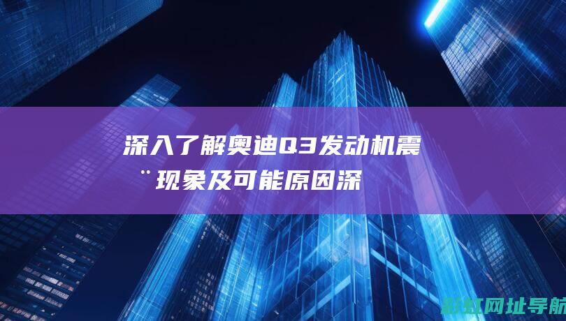 深入了解奥迪Q3发动机震动现象及可能原因 (深入了解奥迪的故事)