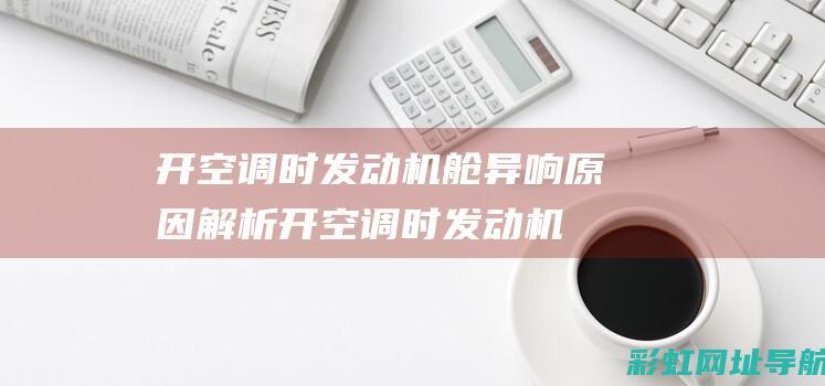 开空调时发动机舱异响原因解析 (开空调时发动机转速时高时低)