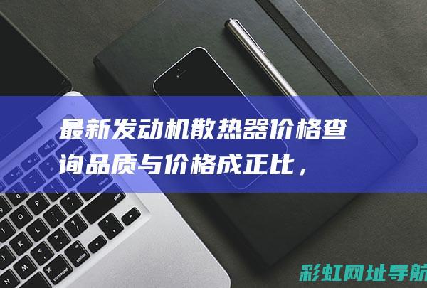 最新发动机散热器价格查询：品质与价格成正比，选择哪款更适合你？ (最新发动机散热方式)